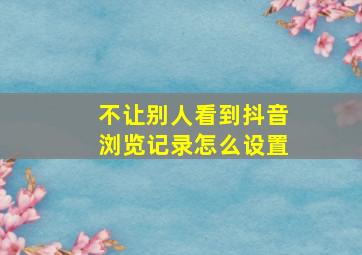 不让别人看到抖音浏览记录怎么设置