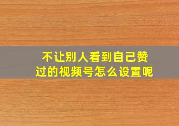 不让别人看到自己赞过的视频号怎么设置呢