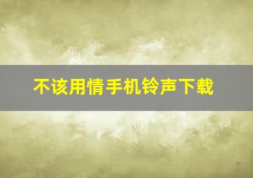 不该用情手机铃声下载