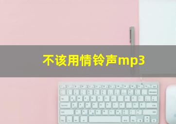 不该用情铃声mp3