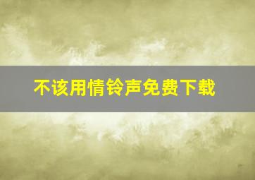 不该用情铃声免费下载