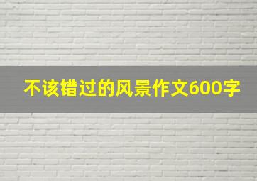 不该错过的风景作文600字