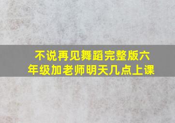 不说再见舞蹈完整版六年级加老师明天几点上课