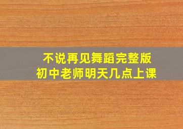 不说再见舞蹈完整版初中老师明天几点上课