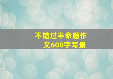 不错过半命题作文600字写景