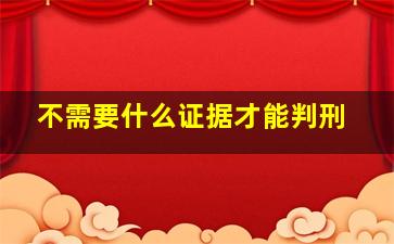 不需要什么证据才能判刑