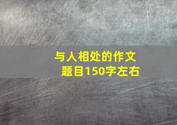 与人相处的作文题目150字左右