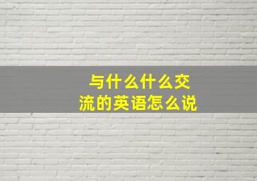 与什么什么交流的英语怎么说