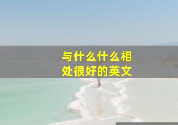 与什么什么相处很好的英文