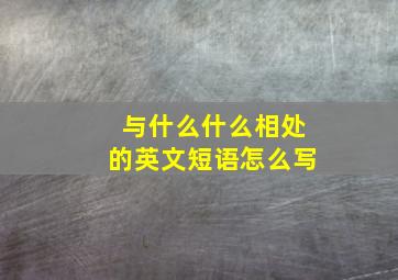 与什么什么相处的英文短语怎么写