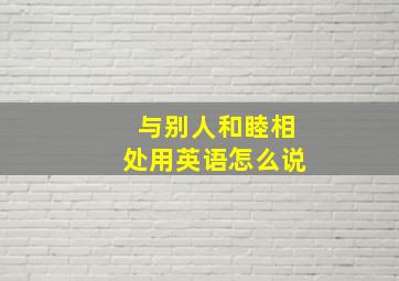 与别人和睦相处用英语怎么说