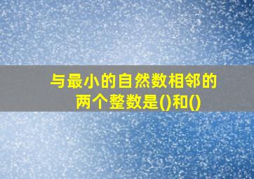 与最小的自然数相邻的两个整数是()和()