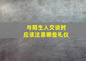 与陌生人交谈时应该注意哪些礼仪