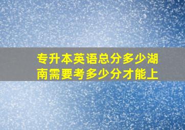 专升本英语总分多少湖南需要考多少分才能上