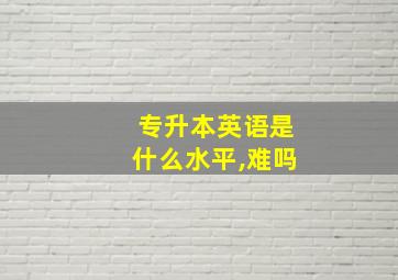 专升本英语是什么水平,难吗