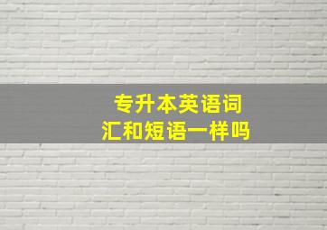 专升本英语词汇和短语一样吗