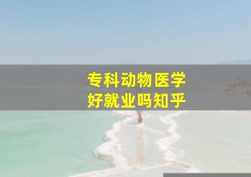 专科动物医学好就业吗知乎