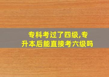 专科考过了四级,专升本后能直接考六级吗