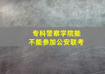 专科警察学院能不能参加公安联考