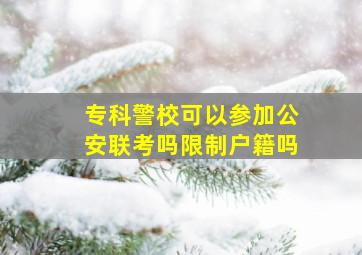 专科警校可以参加公安联考吗限制户籍吗