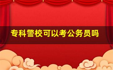 专科警校可以考公务员吗