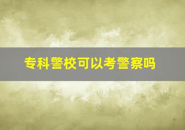 专科警校可以考警察吗