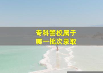 专科警校属于哪一批次录取