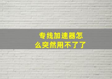 专线加速器怎么突然用不了了