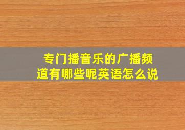 专门播音乐的广播频道有哪些呢英语怎么说