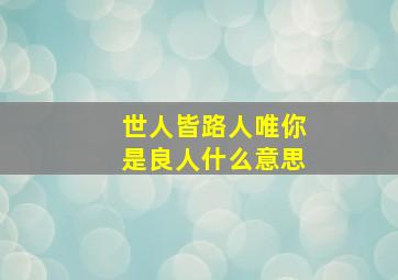 世人皆路人唯你是良人什么意思