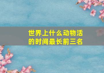 世界上什么动物活的时间最长前三名