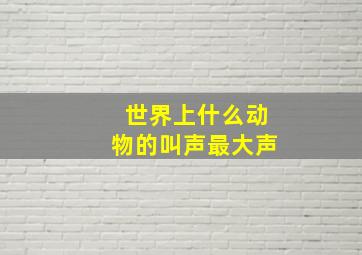 世界上什么动物的叫声最大声