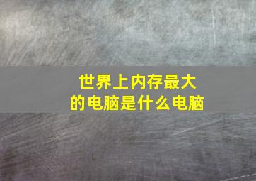 世界上内存最大的电脑是什么电脑