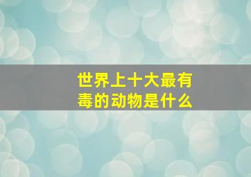 世界上十大最有毒的动物是什么