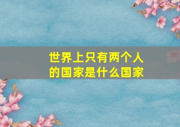 世界上只有两个人的国家是什么国家