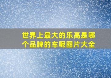 世界上最大的乐高是哪个品牌的车呢图片大全