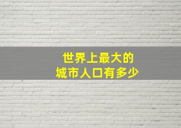 世界上最大的城市人口有多少