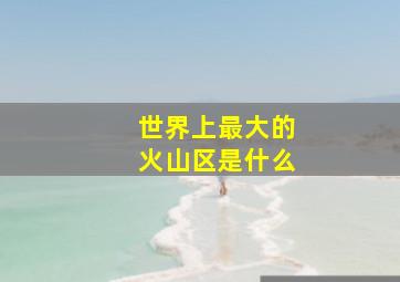 世界上最大的火山区是什么