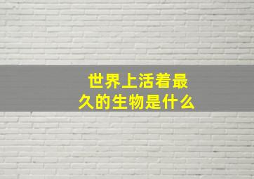 世界上活着最久的生物是什么