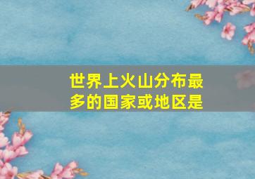 世界上火山分布最多的国家或地区是