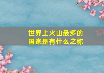 世界上火山最多的国家是有什么之称