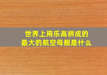 世界上用乐高拼成的最大的航空母舰是什么