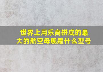 世界上用乐高拼成的最大的航空母舰是什么型号