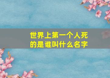 世界上第一个人死的是谁叫什么名字