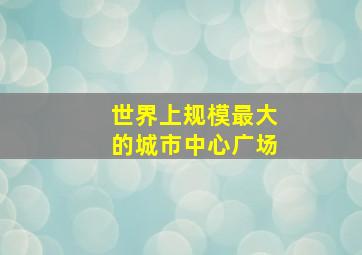 世界上规模最大的城市中心广场