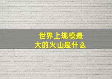 世界上规模最大的火山是什么