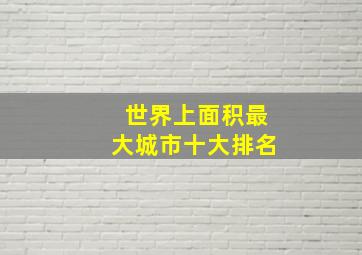 世界上面积最大城市十大排名