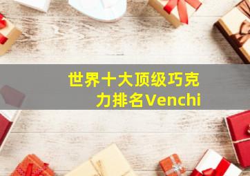 世界十大顶级巧克力排名Venchi