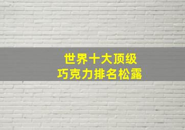 世界十大顶级巧克力排名松露