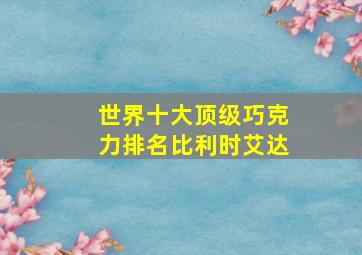 世界十大顶级巧克力排名比利时艾达